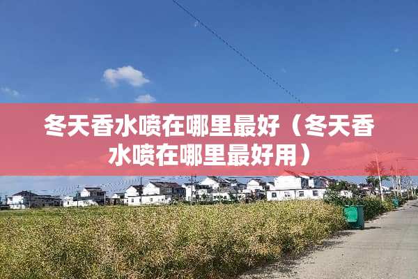 冬天香水喷在哪里最好（冬天香水喷在哪里最好用）