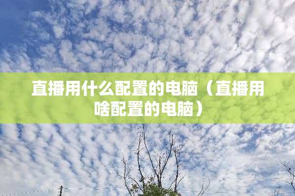 直播用什么配置的电脑（直播用啥配置的电脑）