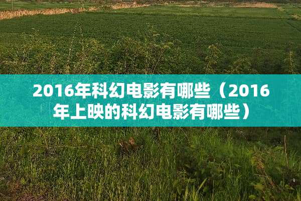 2016年科幻电影有哪些（2016年上映的科幻电影有哪些）