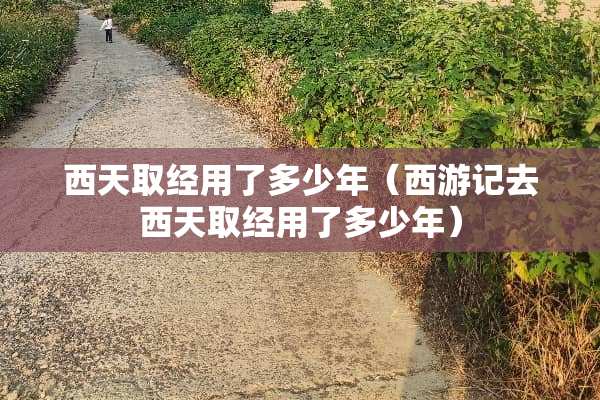 西天取经用了多少年（西游记去西天取经用了多少年）