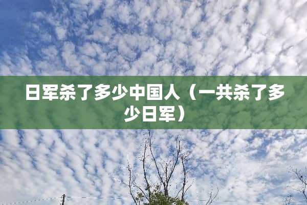 日军杀了多少中国人（一共杀了多少日军）