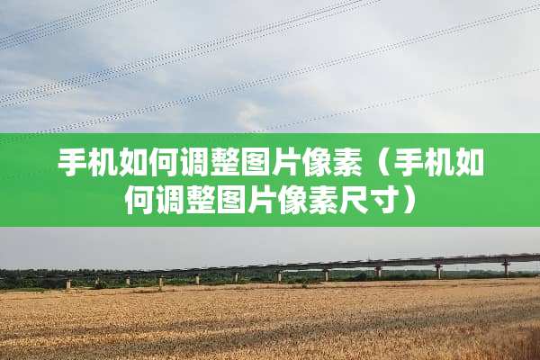 手机如何调整图片像素（手机如何调整图片像素尺寸）