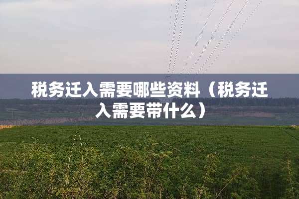 税务迁入需要哪些资料（税务迁入需要带什么）