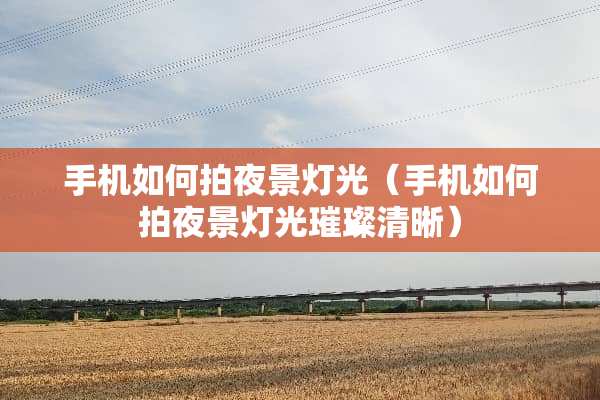 手机如何拍夜景灯光（手机如何拍夜景灯光璀璨清晰）