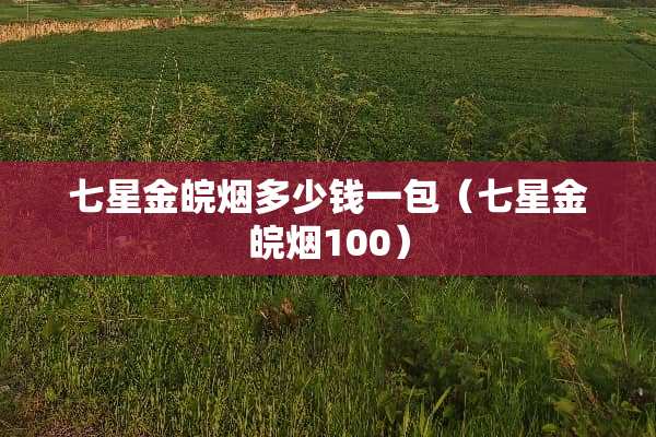 七星金皖烟多少钱一包（七星金皖烟100）