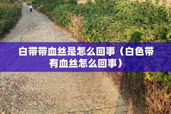 白带带血丝是怎么回事（白色带有血丝怎么回事）