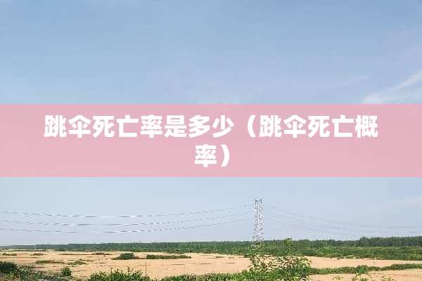 跳伞死亡率是多少（跳伞死亡概率）