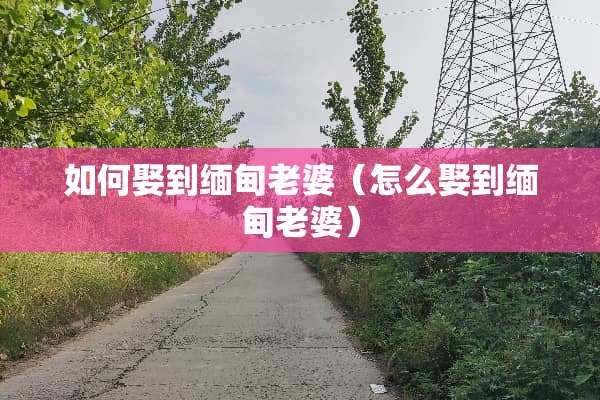 如何娶到缅甸老婆（怎么娶到缅甸老婆）