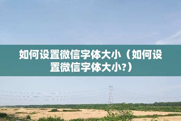 如何设置微信字体大小（如何设置微信字体大小?）