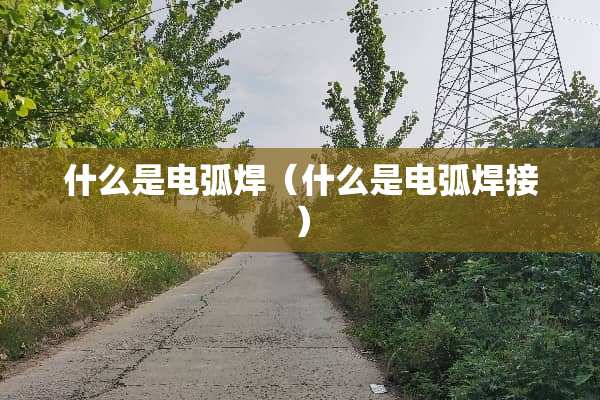 什么是电弧焊（什么是电弧焊接）