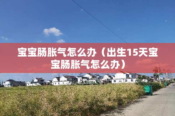 宝宝肠胀气怎么办（出生15天宝宝肠胀气怎么办）