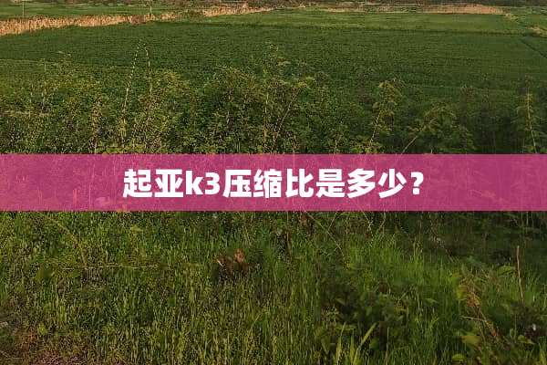 起亚k3压缩比是多少？
