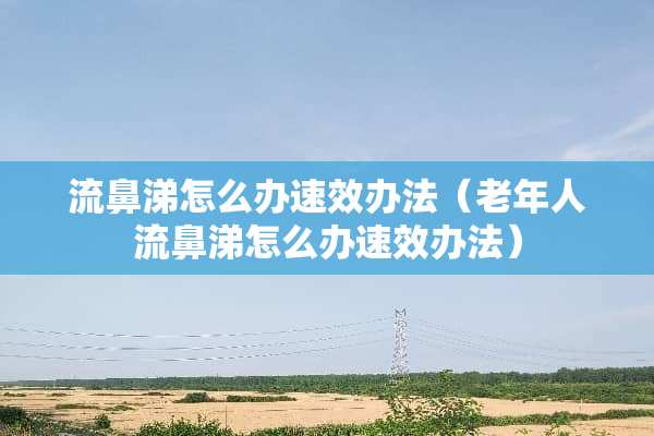 流鼻涕怎么办速效办法（老年人流鼻涕怎么办速效办法）