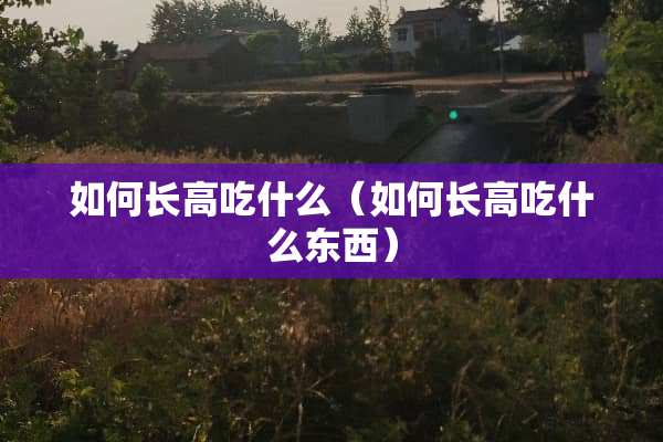 如何长高吃什么（如何长高吃什么东西）