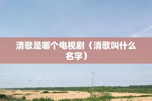 清歌是哪个电视剧（清歌叫什么名字）