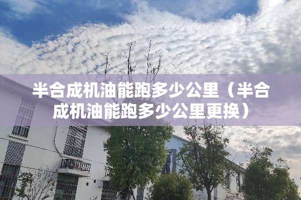 半合成机油能跑多少公里（半合成机油能跑多少公里更换）