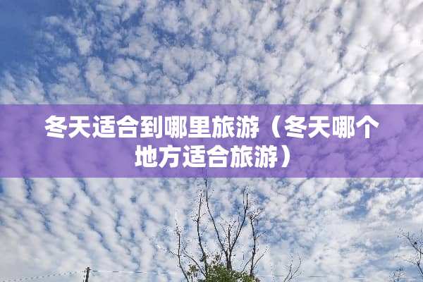 冬天适合到哪里旅游（冬天哪个地方适合旅游）