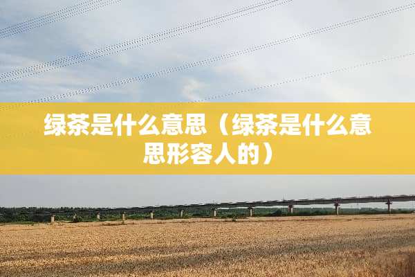 绿茶是什么意思（绿茶是什么意思形容人的）
