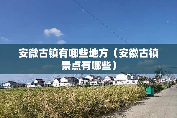 安微古镇有哪些地方（安徽古镇景点有哪些）