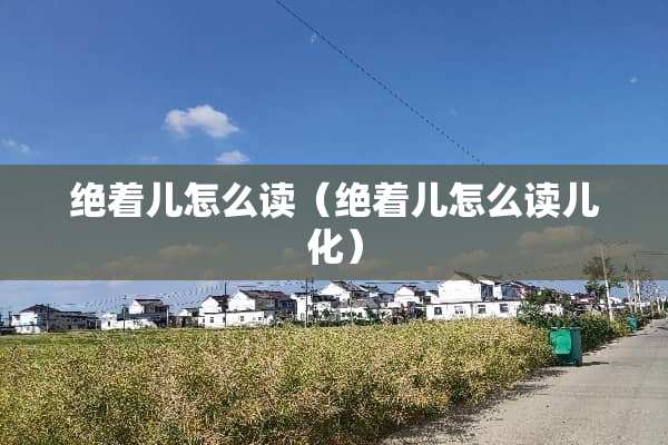 绝着儿怎么读（绝着儿怎么读儿化）