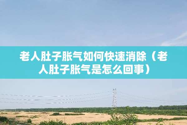 老人肚子胀气如何快速消除（老人肚子胀气是怎么回事）
