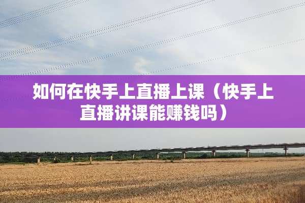 如何在快手上直播上课（快手上直播讲课能赚钱吗）