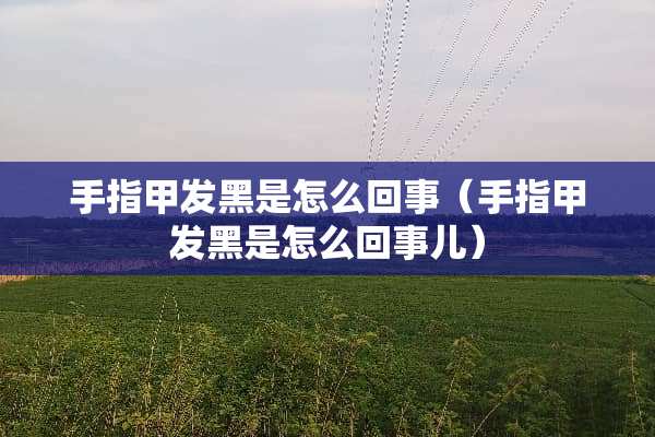 手指甲发黑是怎么回事（手指甲发黑是怎么回事儿）
