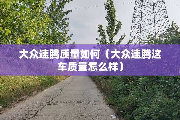 大众速腾质量如何（大众速腾这车质量怎么样）