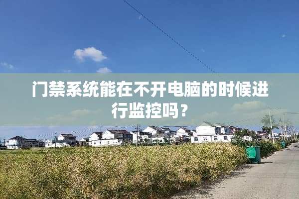 门禁系统能在不开电脑的时候进行监控吗？