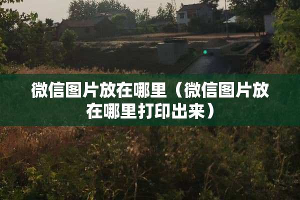 微信图片放在哪里（微信图片放在哪里打印出来）