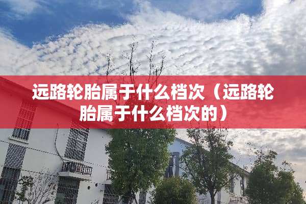 远路轮胎属于什么档次（远路轮胎属于什么档次的）