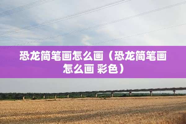 恐龙简笔画怎么画（恐龙简笔画怎么画 彩色）