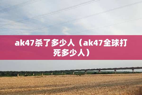 ak47杀了多少人（ak47全球打死多少人）