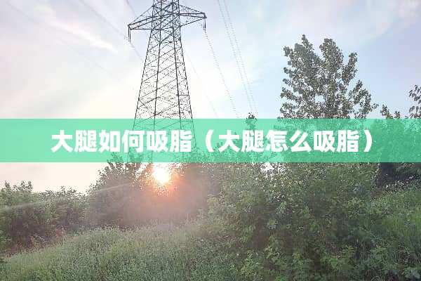 大腿如何吸脂（大腿怎么吸脂）
