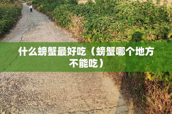 什么螃蟹最好吃（螃蟹哪个地方不能吃）