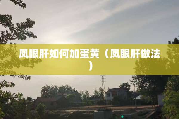 凤眼肝如何加蛋黄（凤眼肝做法）