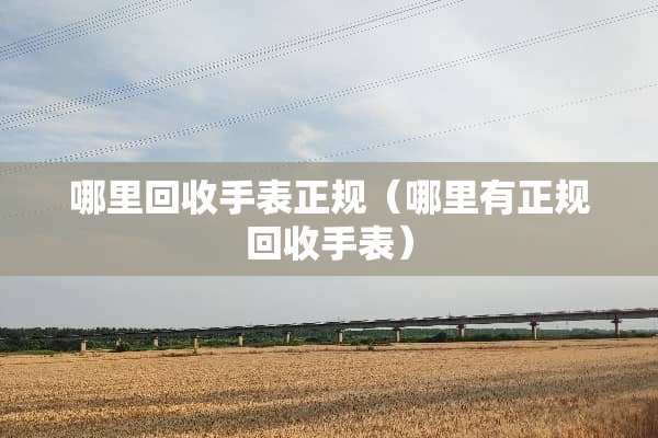 哪里回收手表正规（哪里有正规回收手表）