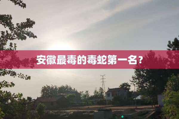 安徽最毒的毒蛇第一名？