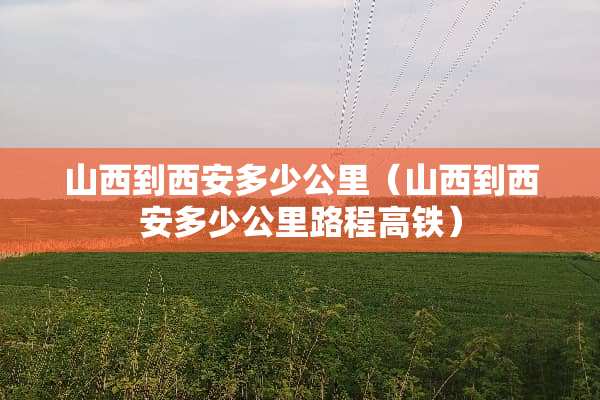 山西到西安多少公里（山西到西安多少公里路程高铁）