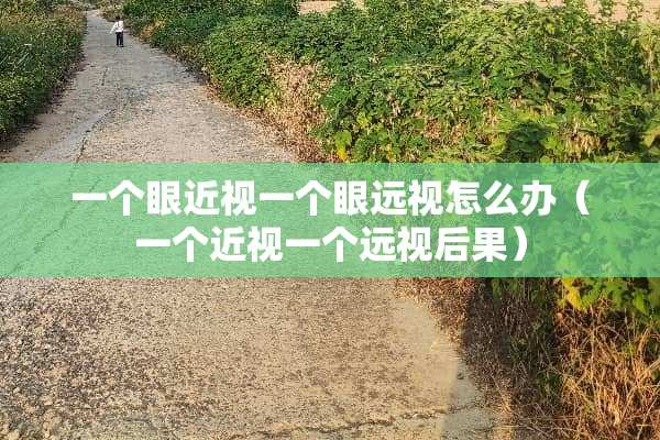 一个眼近视一个眼远视怎么办（一个近视一个远视后果）