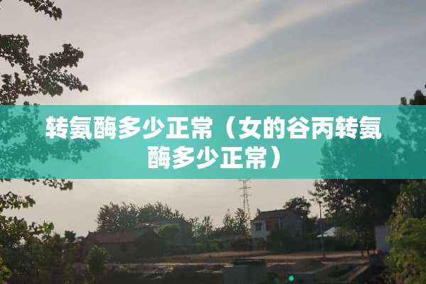 转氨酶多少正常（女的谷丙转氨酶多少正常）