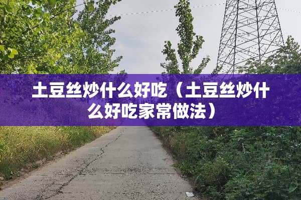 土豆丝炒什么好吃（土豆丝炒什么好吃家常做法）