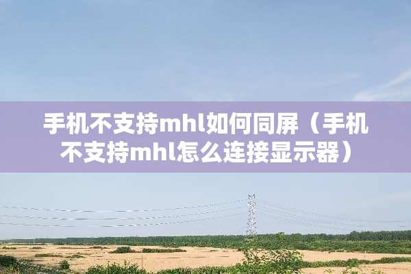 手机不支持mhl如何同屏（手机不支持mhl怎么连接显示器）