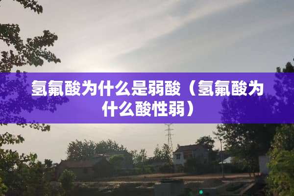 氢氟酸为什么是弱酸（氢氟酸为什么酸性弱）