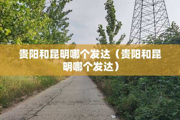 贵阳和昆明哪个发达（贵阳和昆明哪个发达）