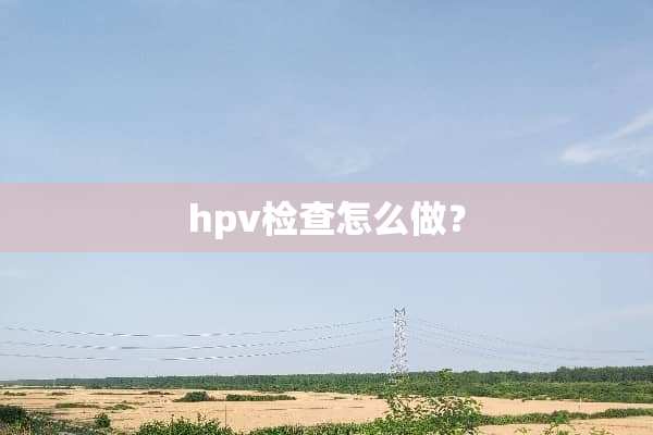 hpv检查怎么做？