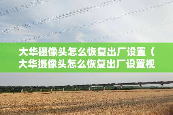 大华**头怎么恢复出厂设置（大华**头怎么恢复出厂设置视频）
