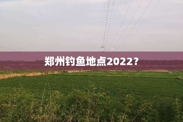 郑州钓鱼地点2022？