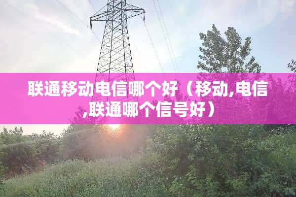 联通移动电信哪个好（移动,电信,联通哪个信号好）