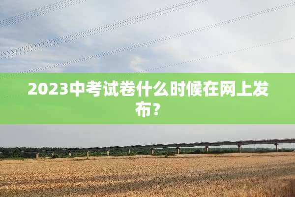 2023中考试卷什么时候在网上发布？